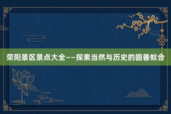 荥阳景区景点大全——探索当然与历史的圆善蚁合