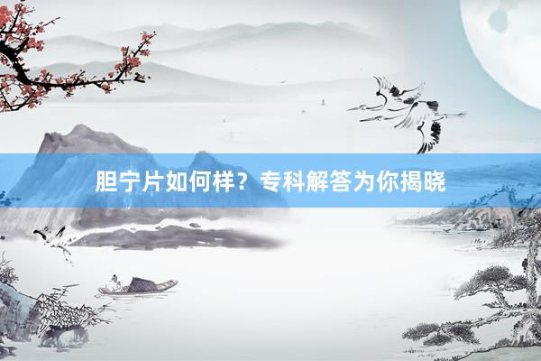 胆宁片如何样？专科解答为你揭晓