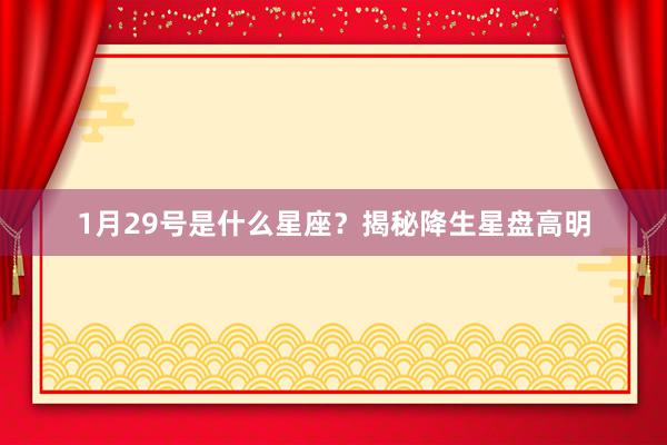 1月29号是什么星座？揭秘降生星盘高明