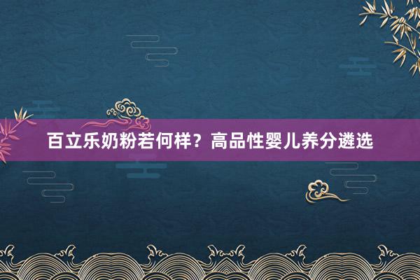 百立乐奶粉若何样？高品性婴儿养分遴选